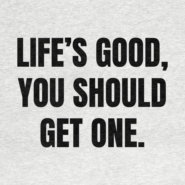 Life’s good, you should get one by Word and Saying